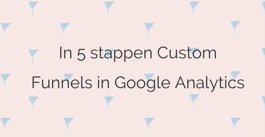In 5 stappen Custom Funnels in Google Analytics