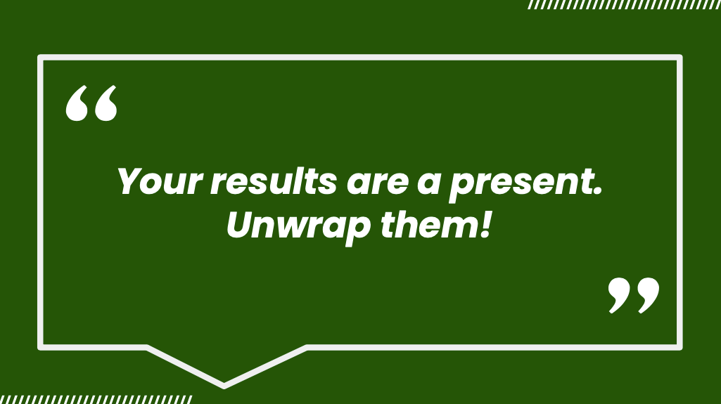 Your results are a present. Unwrap them!